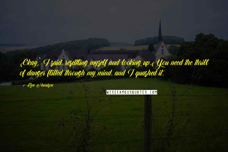 Kim Harrison Quotes: Okay," I said, resettling myself and looking up.You need the thrill of danger flitted through my mind, and I quashed it.