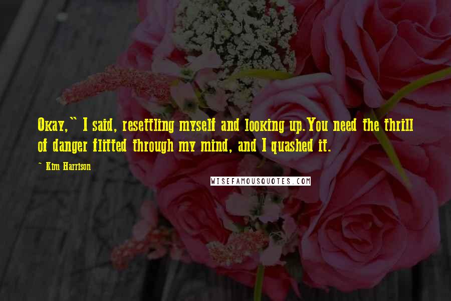 Kim Harrison Quotes: Okay," I said, resettling myself and looking up.You need the thrill of danger flitted through my mind, and I quashed it.