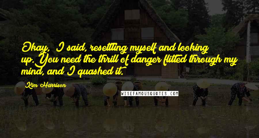 Kim Harrison Quotes: Okay," I said, resettling myself and looking up.You need the thrill of danger flitted through my mind, and I quashed it.