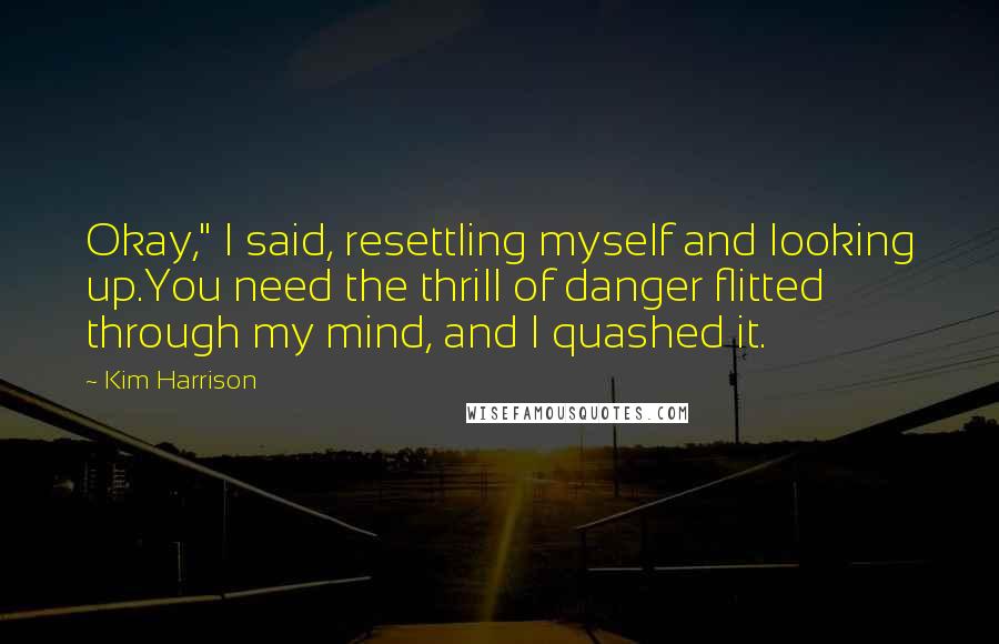 Kim Harrison Quotes: Okay," I said, resettling myself and looking up.You need the thrill of danger flitted through my mind, and I quashed it.