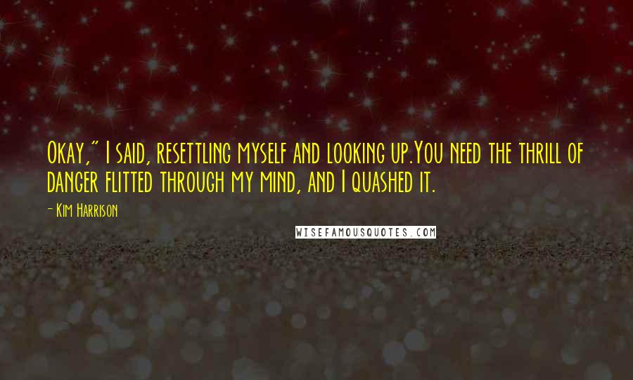 Kim Harrison Quotes: Okay," I said, resettling myself and looking up.You need the thrill of danger flitted through my mind, and I quashed it.