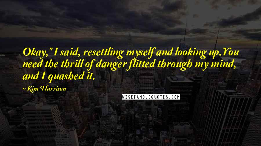 Kim Harrison Quotes: Okay," I said, resettling myself and looking up.You need the thrill of danger flitted through my mind, and I quashed it.