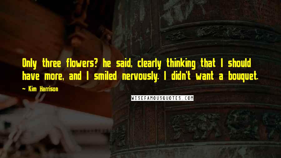 Kim Harrison Quotes: Only three flowers? he said, clearly thinking that I should have more, and I smiled nervously. I didn't want a bouquet.