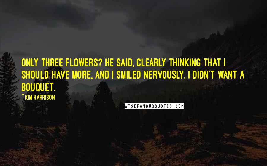Kim Harrison Quotes: Only three flowers? he said, clearly thinking that I should have more, and I smiled nervously. I didn't want a bouquet.