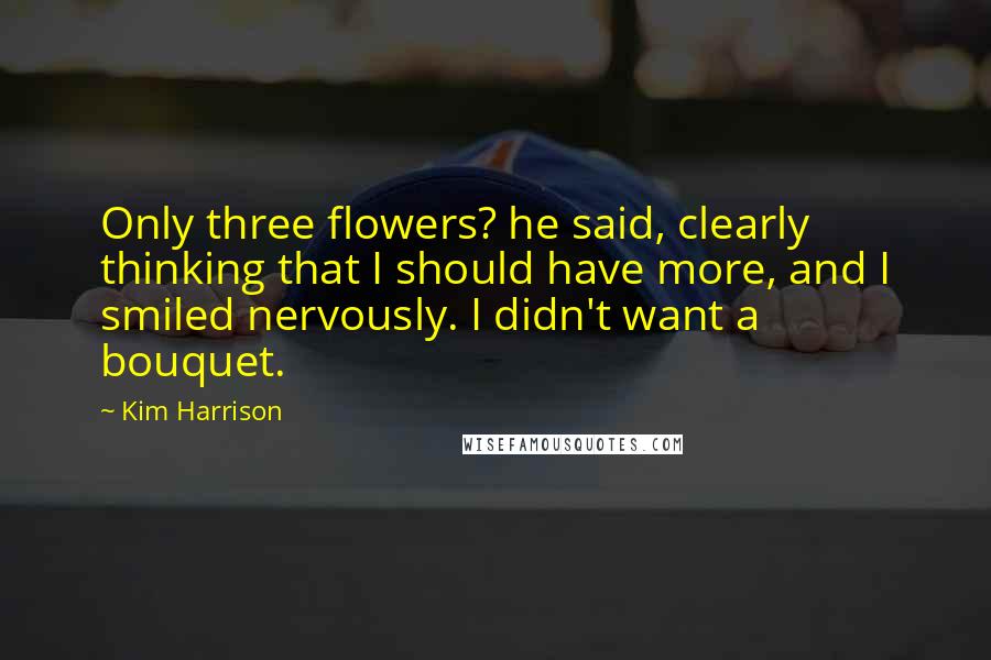 Kim Harrison Quotes: Only three flowers? he said, clearly thinking that I should have more, and I smiled nervously. I didn't want a bouquet.