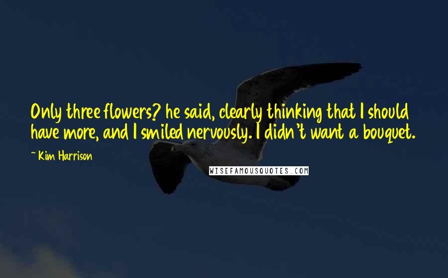 Kim Harrison Quotes: Only three flowers? he said, clearly thinking that I should have more, and I smiled nervously. I didn't want a bouquet.