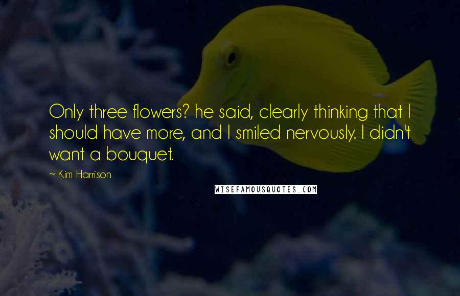 Kim Harrison Quotes: Only three flowers? he said, clearly thinking that I should have more, and I smiled nervously. I didn't want a bouquet.