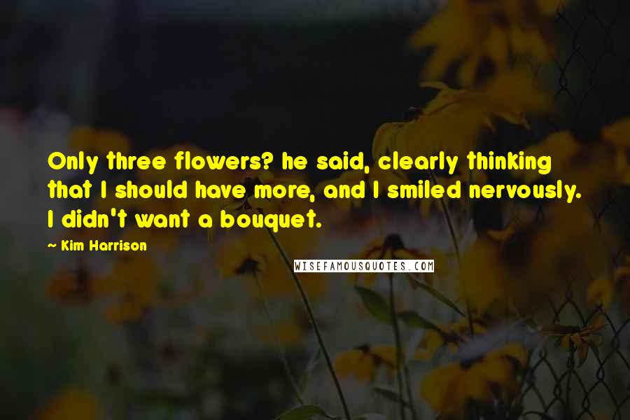 Kim Harrison Quotes: Only three flowers? he said, clearly thinking that I should have more, and I smiled nervously. I didn't want a bouquet.