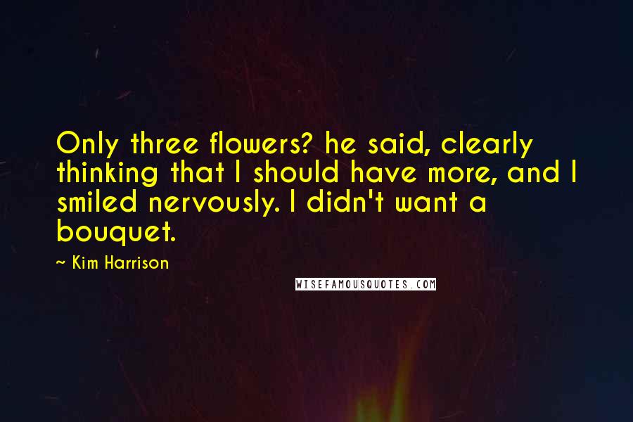 Kim Harrison Quotes: Only three flowers? he said, clearly thinking that I should have more, and I smiled nervously. I didn't want a bouquet.