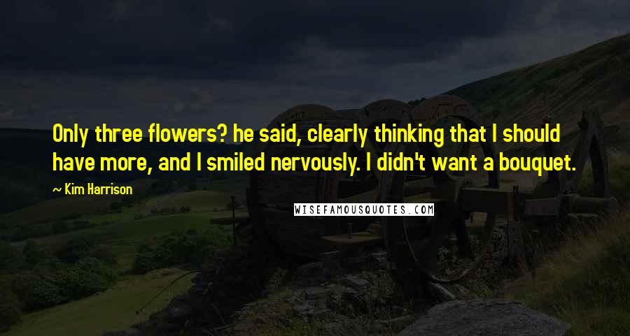 Kim Harrison Quotes: Only three flowers? he said, clearly thinking that I should have more, and I smiled nervously. I didn't want a bouquet.