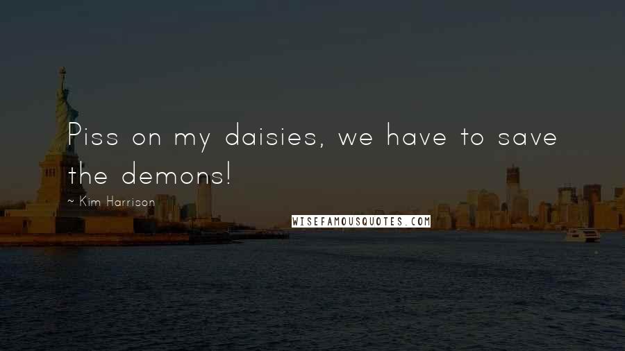 Kim Harrison Quotes: Piss on my daisies, we have to save the demons!