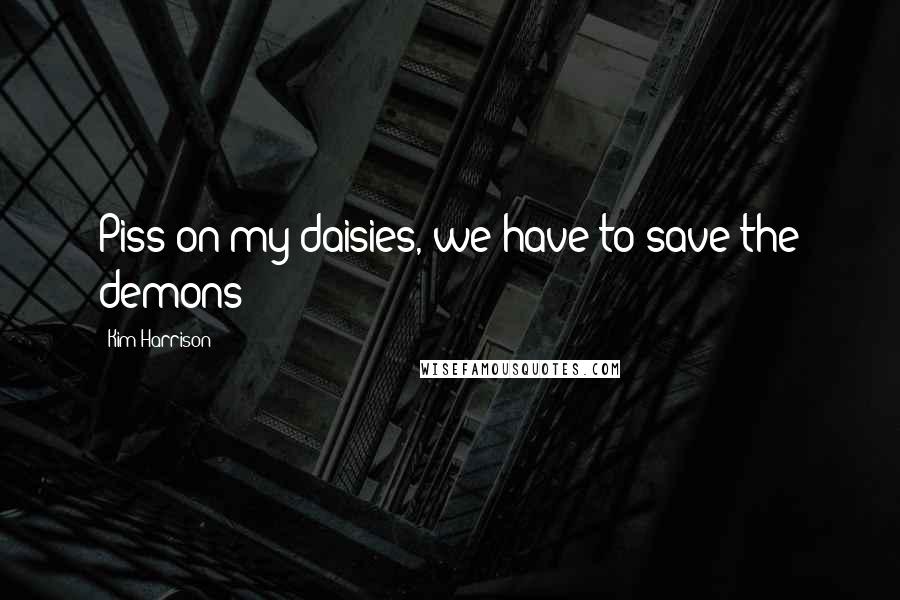 Kim Harrison Quotes: Piss on my daisies, we have to save the demons!