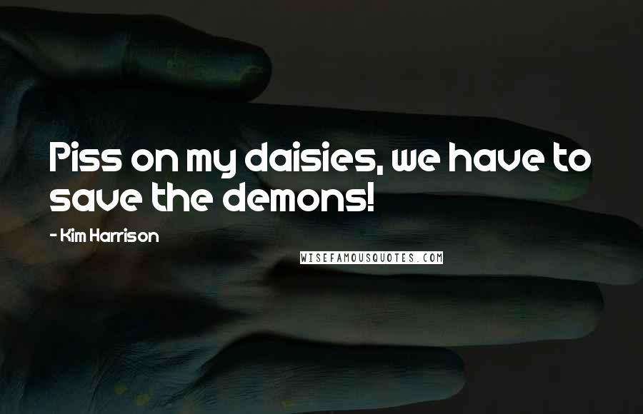 Kim Harrison Quotes: Piss on my daisies, we have to save the demons!