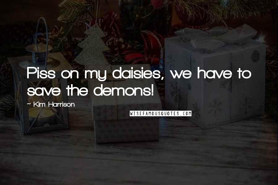 Kim Harrison Quotes: Piss on my daisies, we have to save the demons!