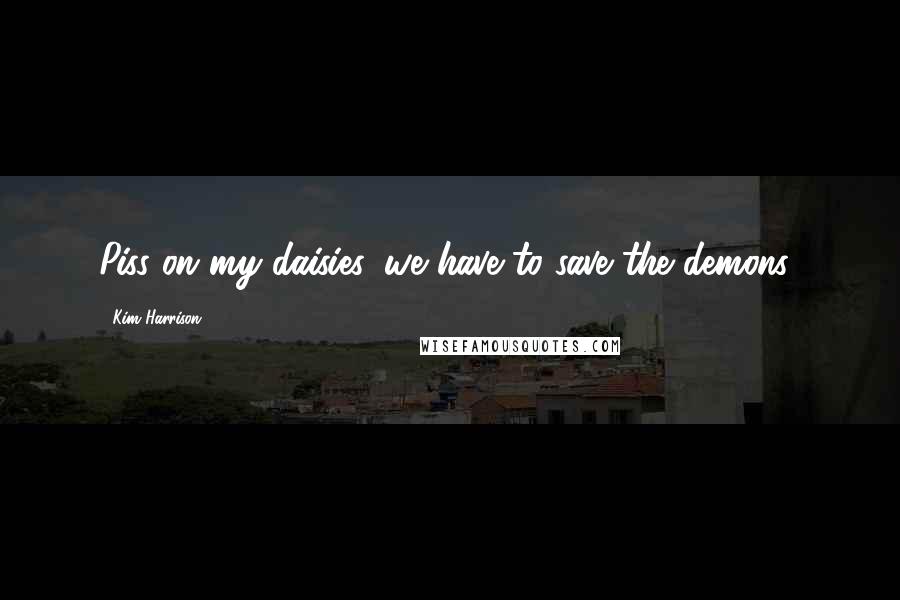 Kim Harrison Quotes: Piss on my daisies, we have to save the demons!