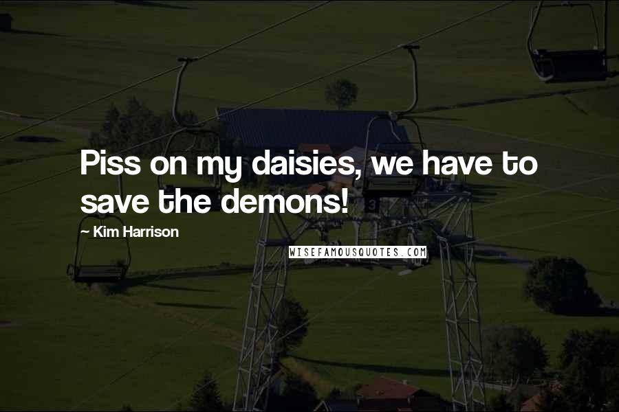 Kim Harrison Quotes: Piss on my daisies, we have to save the demons!