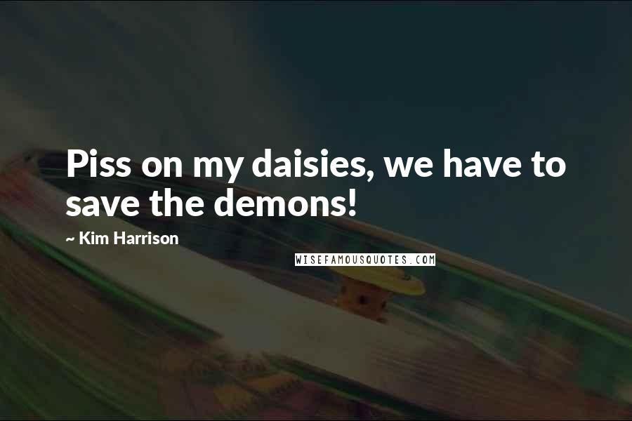 Kim Harrison Quotes: Piss on my daisies, we have to save the demons!