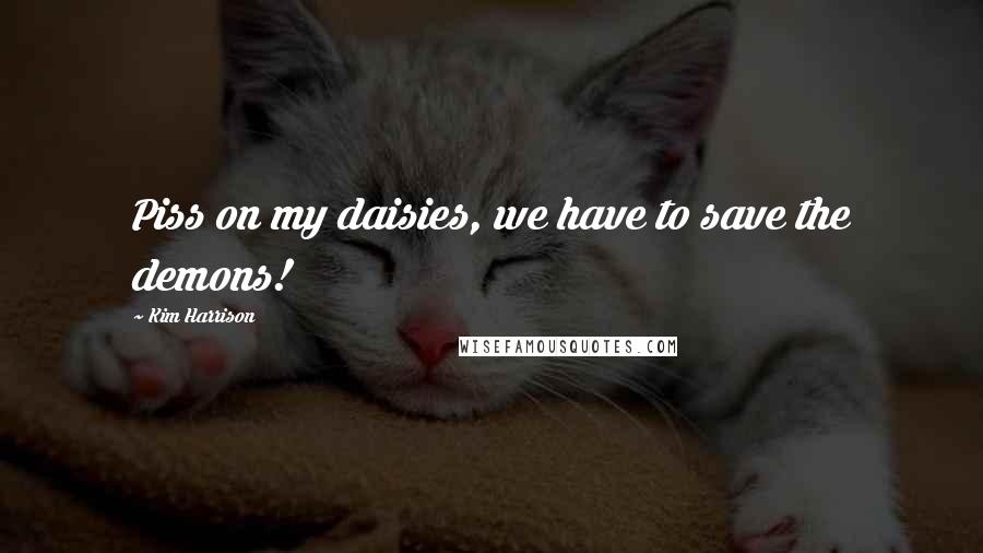 Kim Harrison Quotes: Piss on my daisies, we have to save the demons!