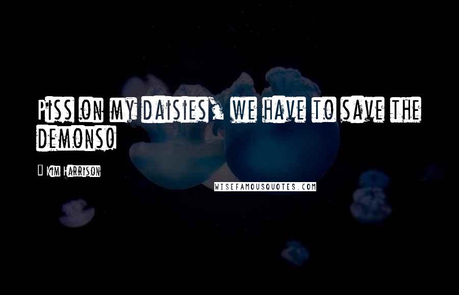 Kim Harrison Quotes: Piss on my daisies, we have to save the demons!