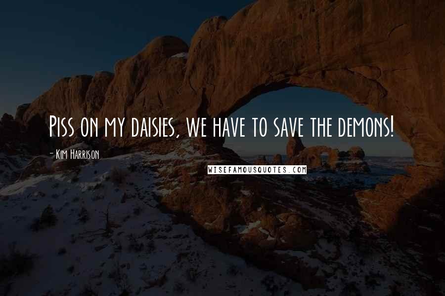 Kim Harrison Quotes: Piss on my daisies, we have to save the demons!