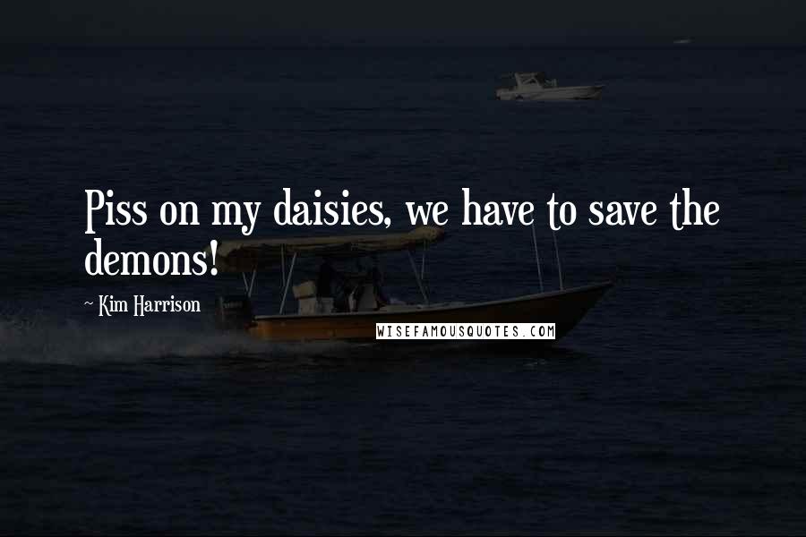 Kim Harrison Quotes: Piss on my daisies, we have to save the demons!