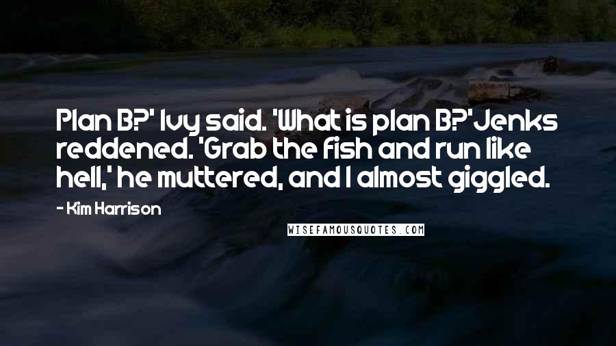 Kim Harrison Quotes: Plan B?' Ivy said. 'What is plan B?'Jenks reddened. 'Grab the fish and run like hell,' he muttered, and I almost giggled.