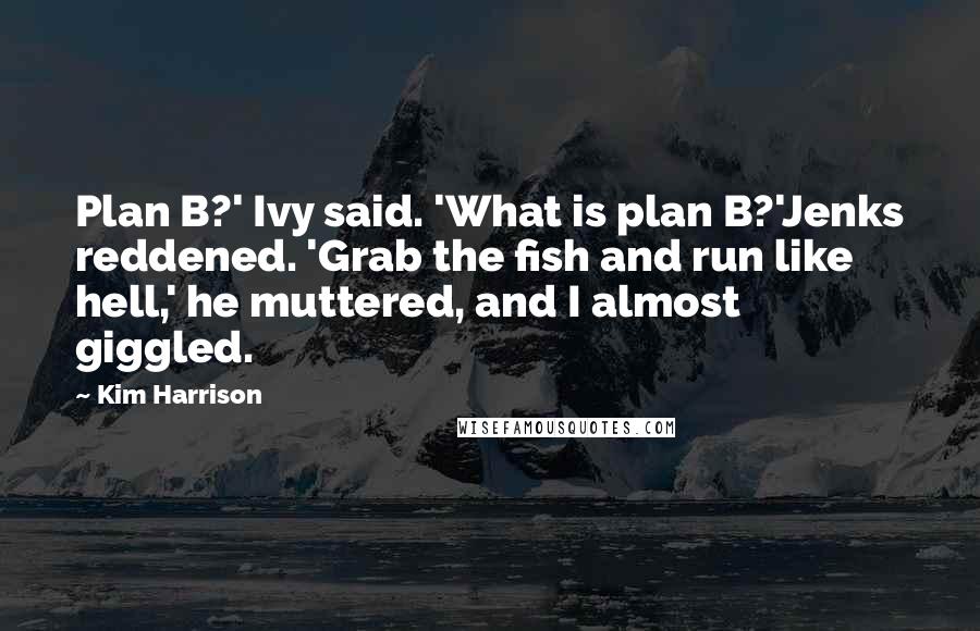 Kim Harrison Quotes: Plan B?' Ivy said. 'What is plan B?'Jenks reddened. 'Grab the fish and run like hell,' he muttered, and I almost giggled.