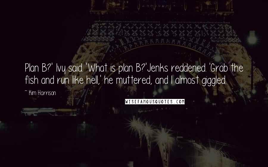 Kim Harrison Quotes: Plan B?' Ivy said. 'What is plan B?'Jenks reddened. 'Grab the fish and run like hell,' he muttered, and I almost giggled.