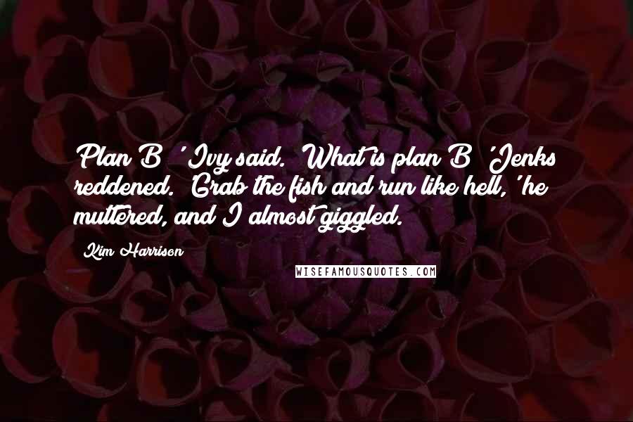 Kim Harrison Quotes: Plan B?' Ivy said. 'What is plan B?'Jenks reddened. 'Grab the fish and run like hell,' he muttered, and I almost giggled.