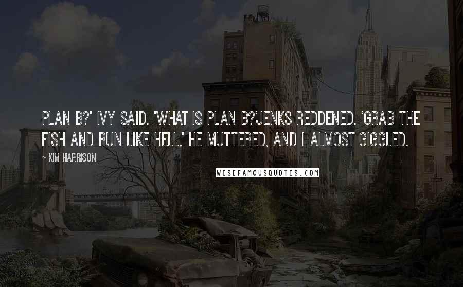 Kim Harrison Quotes: Plan B?' Ivy said. 'What is plan B?'Jenks reddened. 'Grab the fish and run like hell,' he muttered, and I almost giggled.