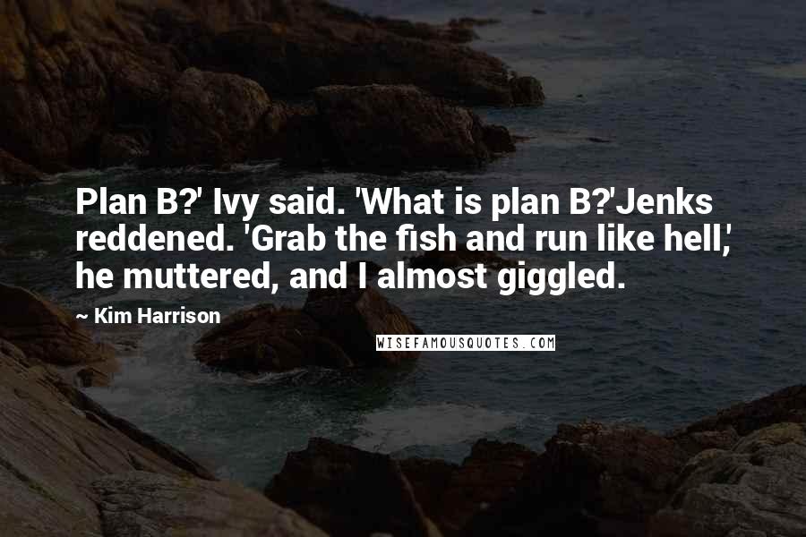 Kim Harrison Quotes: Plan B?' Ivy said. 'What is plan B?'Jenks reddened. 'Grab the fish and run like hell,' he muttered, and I almost giggled.