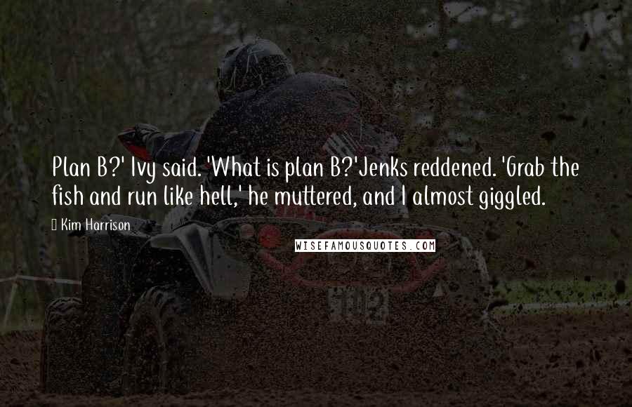 Kim Harrison Quotes: Plan B?' Ivy said. 'What is plan B?'Jenks reddened. 'Grab the fish and run like hell,' he muttered, and I almost giggled.