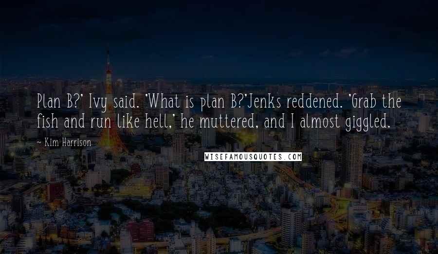 Kim Harrison Quotes: Plan B?' Ivy said. 'What is plan B?'Jenks reddened. 'Grab the fish and run like hell,' he muttered, and I almost giggled.