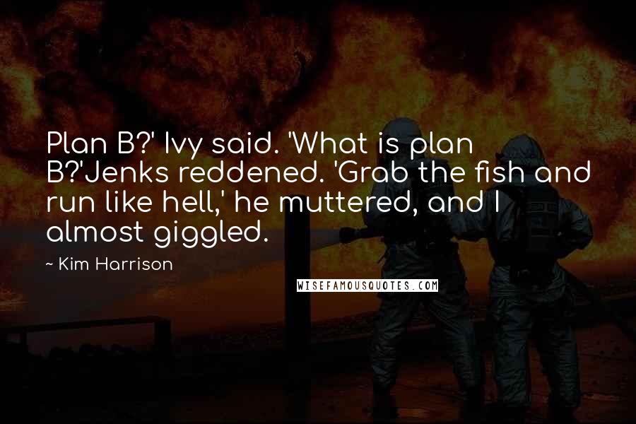 Kim Harrison Quotes: Plan B?' Ivy said. 'What is plan B?'Jenks reddened. 'Grab the fish and run like hell,' he muttered, and I almost giggled.