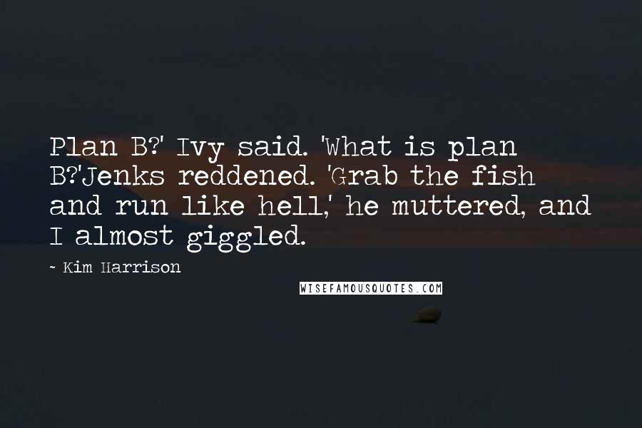 Kim Harrison Quotes: Plan B?' Ivy said. 'What is plan B?'Jenks reddened. 'Grab the fish and run like hell,' he muttered, and I almost giggled.