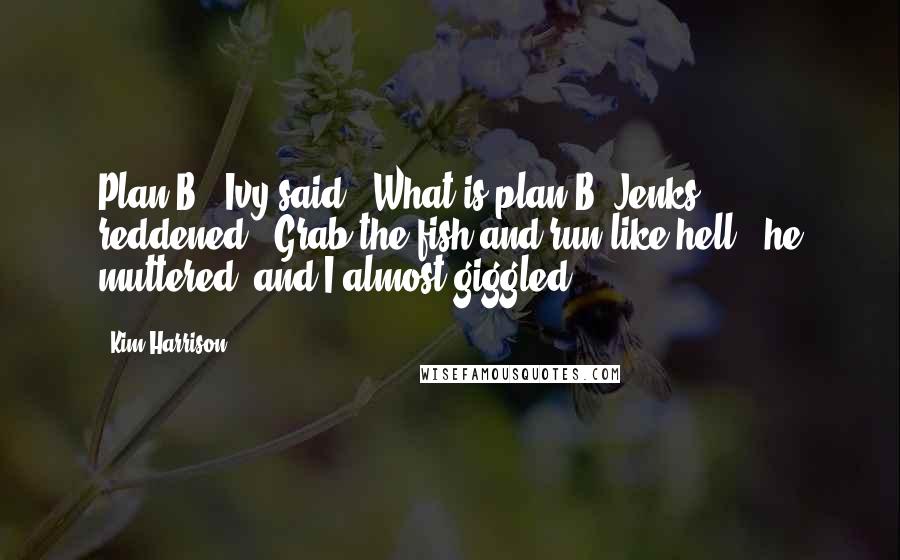 Kim Harrison Quotes: Plan B?' Ivy said. 'What is plan B?'Jenks reddened. 'Grab the fish and run like hell,' he muttered, and I almost giggled.