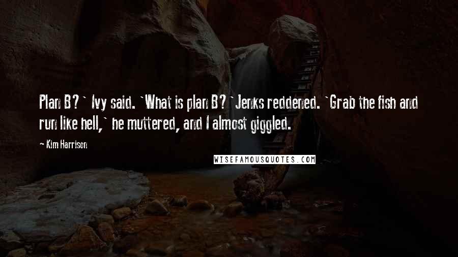 Kim Harrison Quotes: Plan B?' Ivy said. 'What is plan B?'Jenks reddened. 'Grab the fish and run like hell,' he muttered, and I almost giggled.