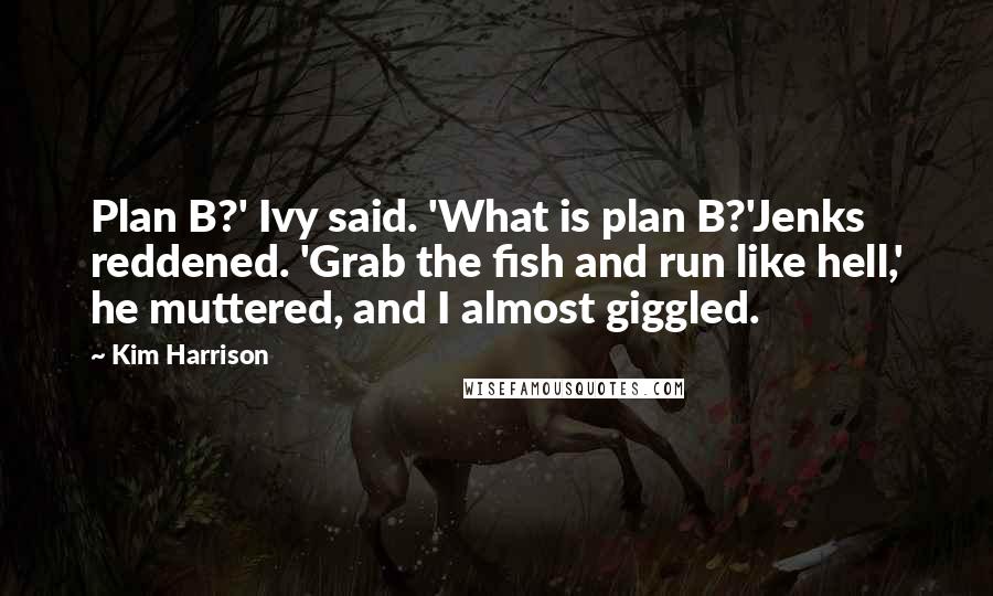 Kim Harrison Quotes: Plan B?' Ivy said. 'What is plan B?'Jenks reddened. 'Grab the fish and run like hell,' he muttered, and I almost giggled.