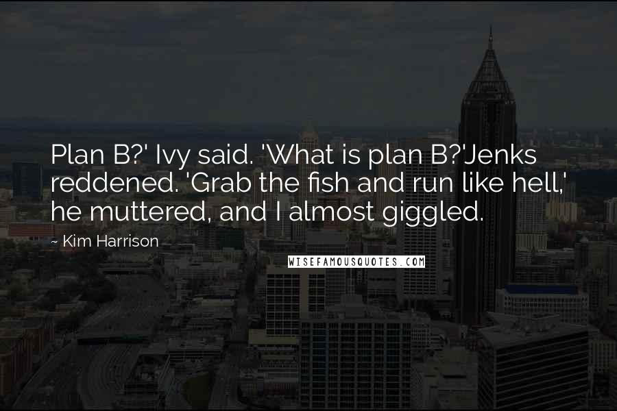 Kim Harrison Quotes: Plan B?' Ivy said. 'What is plan B?'Jenks reddened. 'Grab the fish and run like hell,' he muttered, and I almost giggled.