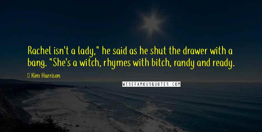 Kim Harrison Quotes: Rachel isn't a lady," he said as he shut the drawer with a bang. "She's a witch, rhymes with bitch, randy and ready.