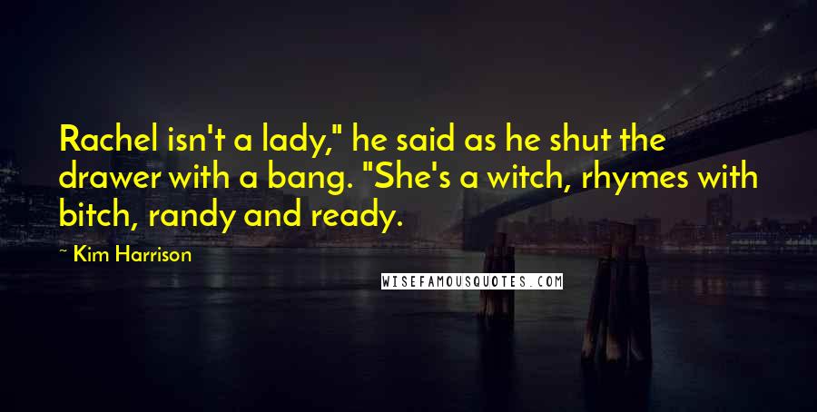 Kim Harrison Quotes: Rachel isn't a lady," he said as he shut the drawer with a bang. "She's a witch, rhymes with bitch, randy and ready.