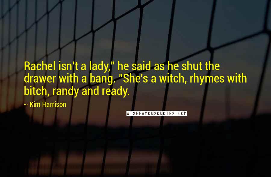 Kim Harrison Quotes: Rachel isn't a lady," he said as he shut the drawer with a bang. "She's a witch, rhymes with bitch, randy and ready.