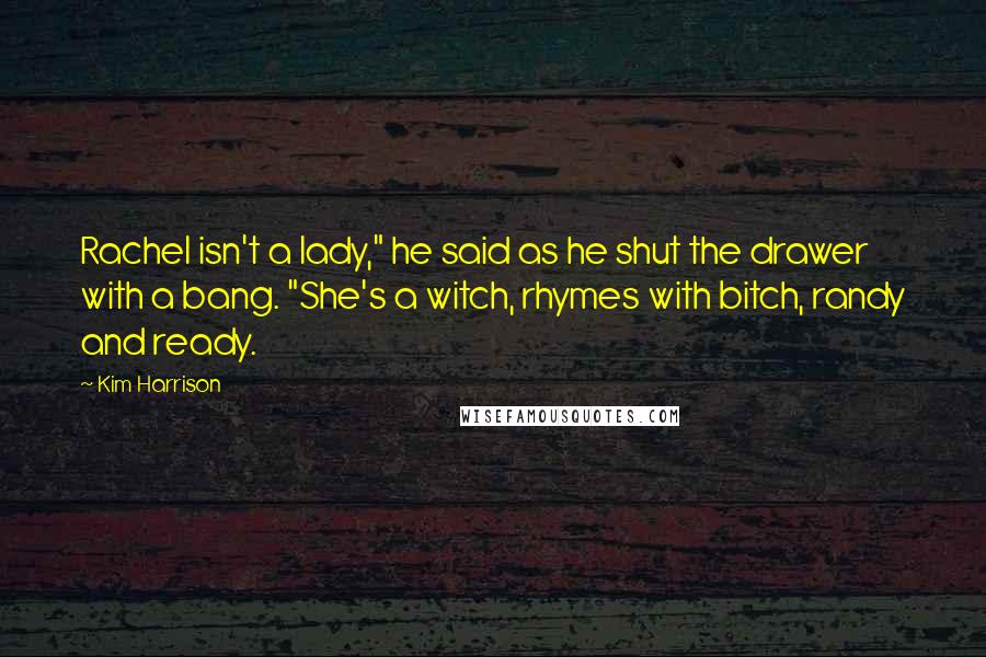Kim Harrison Quotes: Rachel isn't a lady," he said as he shut the drawer with a bang. "She's a witch, rhymes with bitch, randy and ready.