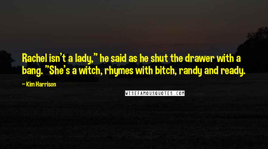 Kim Harrison Quotes: Rachel isn't a lady," he said as he shut the drawer with a bang. "She's a witch, rhymes with bitch, randy and ready.