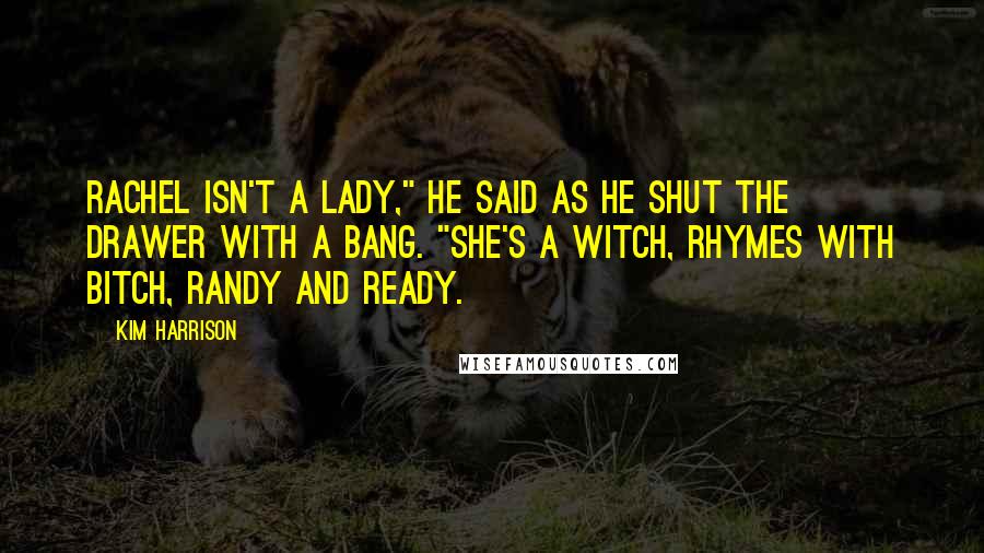 Kim Harrison Quotes: Rachel isn't a lady," he said as he shut the drawer with a bang. "She's a witch, rhymes with bitch, randy and ready.