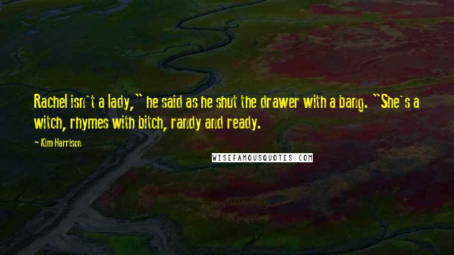 Kim Harrison Quotes: Rachel isn't a lady," he said as he shut the drawer with a bang. "She's a witch, rhymes with bitch, randy and ready.