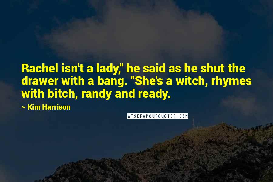Kim Harrison Quotes: Rachel isn't a lady," he said as he shut the drawer with a bang. "She's a witch, rhymes with bitch, randy and ready.
