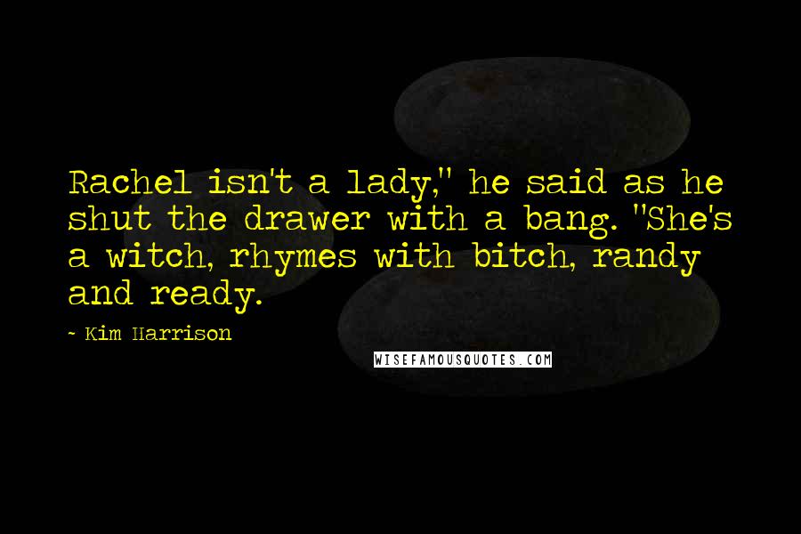 Kim Harrison Quotes: Rachel isn't a lady," he said as he shut the drawer with a bang. "She's a witch, rhymes with bitch, randy and ready.