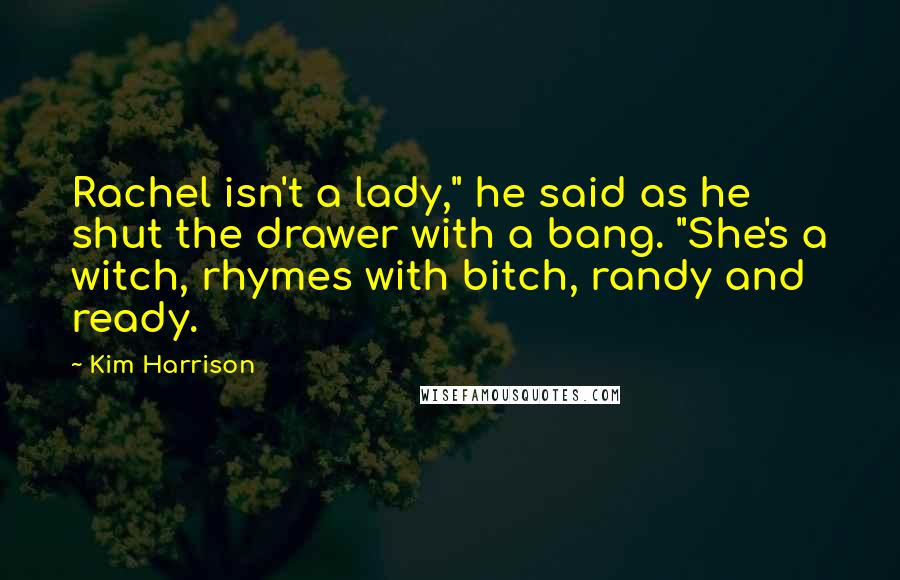 Kim Harrison Quotes: Rachel isn't a lady," he said as he shut the drawer with a bang. "She's a witch, rhymes with bitch, randy and ready.