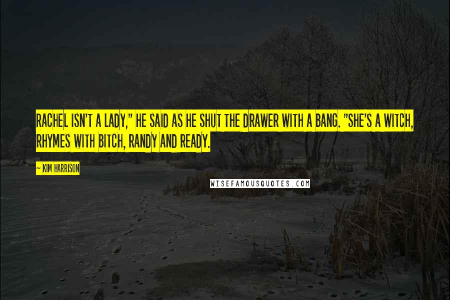 Kim Harrison Quotes: Rachel isn't a lady," he said as he shut the drawer with a bang. "She's a witch, rhymes with bitch, randy and ready.